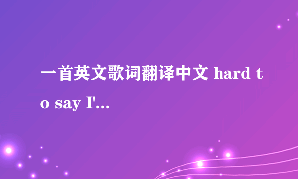 一首英文歌词翻译中文 hard to say I'm sorry