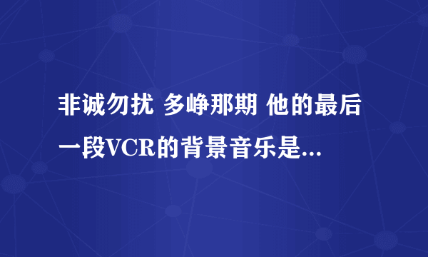 非诚勿扰 多峥那期 他的最后一段VCR的背景音乐是什么 女生唱的 英文歌 不要告诉我什么endless love不是那