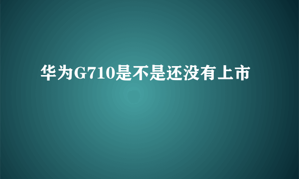 华为G710是不是还没有上市