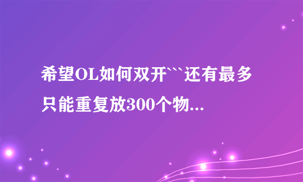 希望OL如何双开```还有最多只能重复放300个物品吗`?