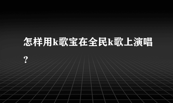 怎样用k歌宝在全民k歌上演唱？