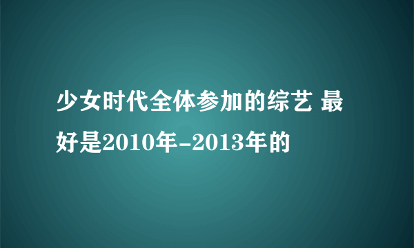 少女时代全体参加的综艺 最好是2010年-2013年的