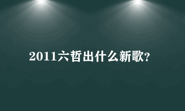 2011六哲出什么新歌？