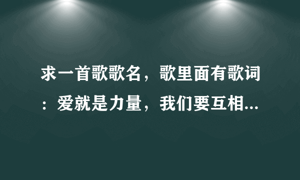 求一首歌歌名，歌里面有歌词：爱就是力量，我们要互相勉励。爱就是希望。。。。。。