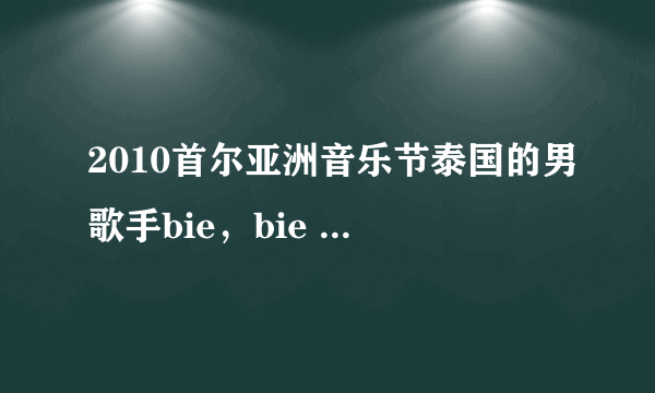 2010首尔亚洲音乐节泰国的男歌手bie，bie the star多给我一些资料吧！