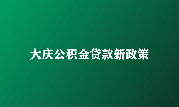 大庆公积金贷款新政策