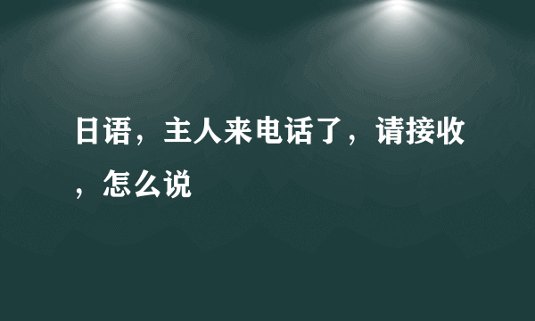 日语，主人来电话了，请接收，怎么说