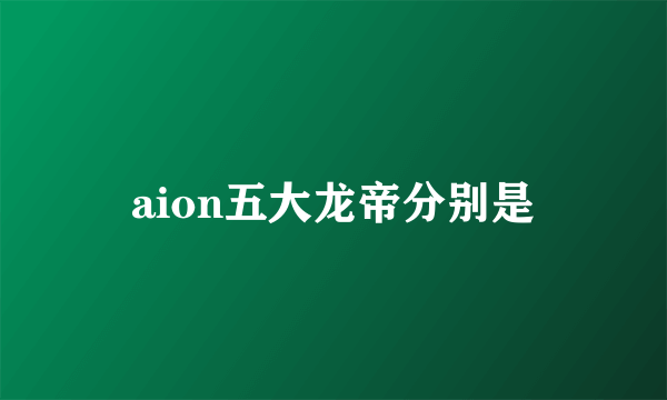 aion五大龙帝分别是