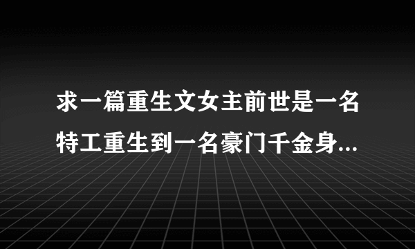 求一篇重生文女主前世是一名特工重生到一名豪门千金身上男主是一名地下王者