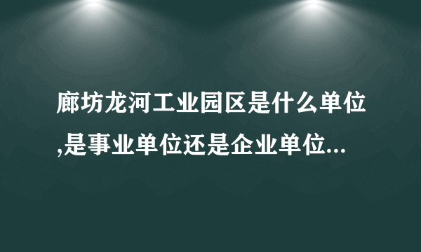 廊坊龙河工业园区是什么单位,是事业单位还是企业单位，属于国家还是私人，在那上班的人员是在编的吗？