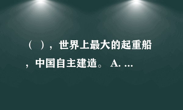 （ ），世界上最大的起重船，中国自主建造。 A. 中华30 B. 复兴30 C. 向阳30 D. 振华30