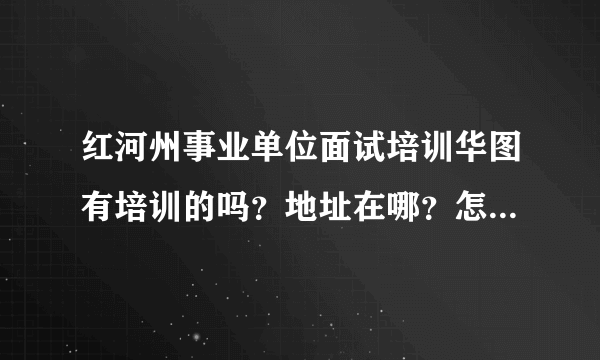 红河州事业单位面试培训华图有培训的吗？地址在哪？怎么联系？课程和价格是多少？