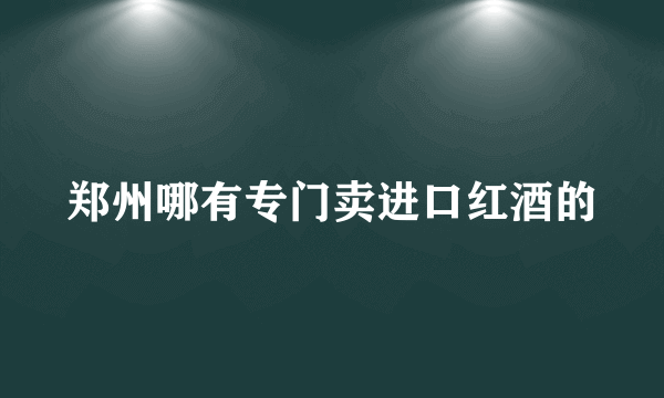 郑州哪有专门卖进口红酒的