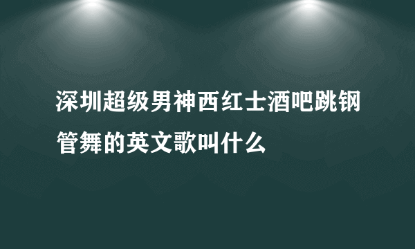 深圳超级男神西红士酒吧跳钢管舞的英文歌叫什么