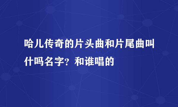 哈儿传奇的片头曲和片尾曲叫什吗名字？和谁唱的