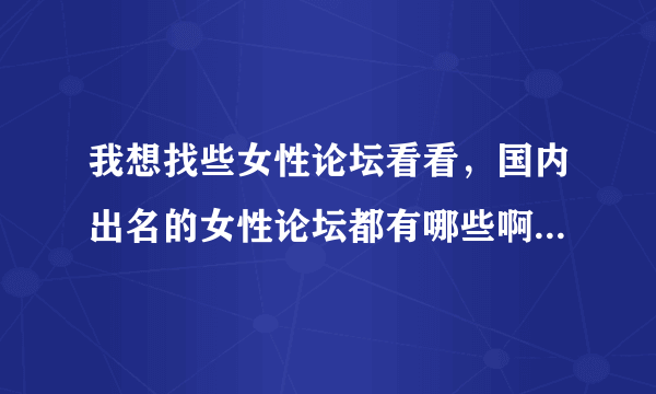 我想找些女性论坛看看，国内出名的女性论坛都有哪些啊？谁能提供下网址？