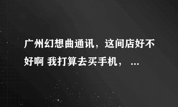 广州幻想曲通讯，这间店好不好啊 我打算去买手机， 听别人说翻新机很多不是吧.. 最近买过的说下..