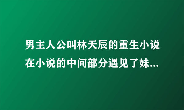 男主人公叫林天辰的重生小说在小说的中间部分遇见了妹妹最后以七窍玲珑心复活