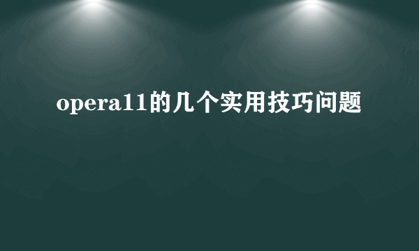 opera11的几个实用技巧问题