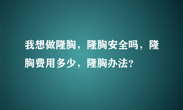 我想做隆胸，隆胸安全吗，隆胸费用多少，隆胸办法？