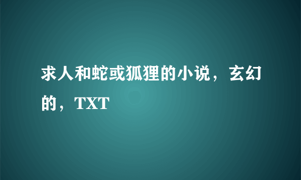 求人和蛇或狐狸的小说，玄幻的，TXT