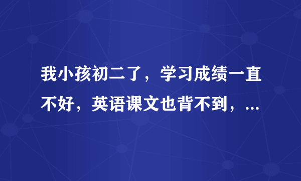 我小孩初二了，学习成绩一直不好，英语课文也背不到，怎么提高呢？明年都初三了！