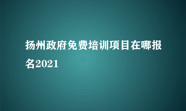 扬州政府免费培训项目在哪报名2021