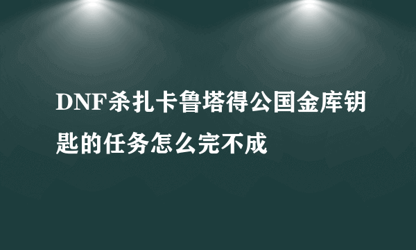 DNF杀扎卡鲁塔得公国金库钥匙的任务怎么完不成