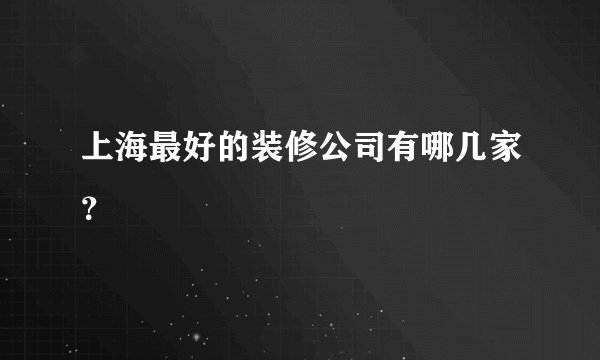 上海最好的装修公司有哪几家？