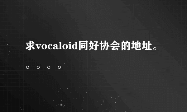 求vocaloid同好协会的地址。。。。。