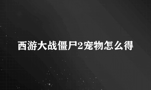 西游大战僵尸2宠物怎么得