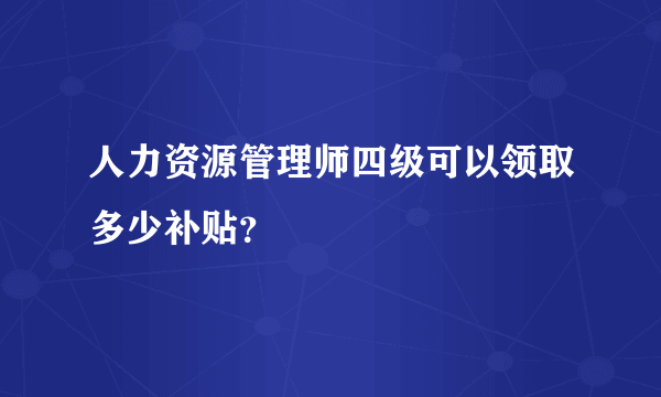 人力资源管理师四级可以领取多少补贴？