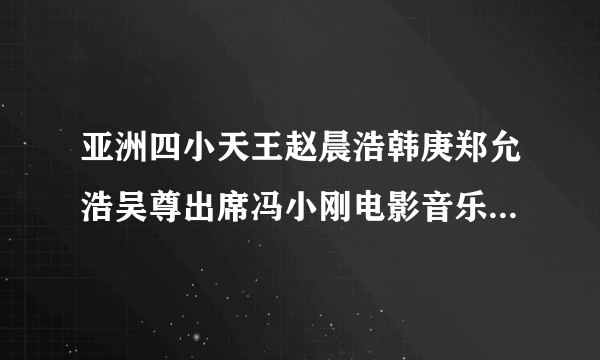 亚洲四小天王赵晨浩韩庚郑允浩吴尊出席冯小刚电影音乐会的是谁呢？有表演吗？