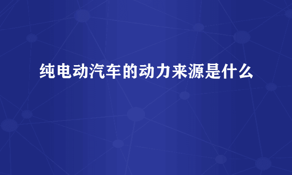 纯电动汽车的动力来源是什么