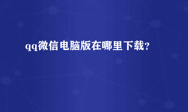 qq微信电脑版在哪里下载？