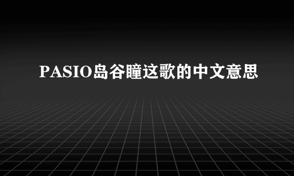 PASIO岛谷瞳这歌的中文意思