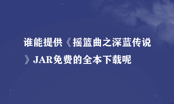 谁能提供《摇篮曲之深蓝传说》JAR免费的全本下载呢