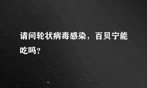 请问轮状病毒感染，百贝宁能吃吗？