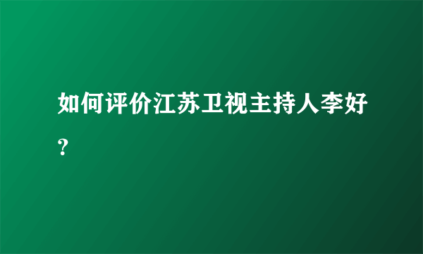 如何评价江苏卫视主持人李好？