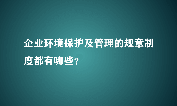 企业环境保护及管理的规章制度都有哪些？