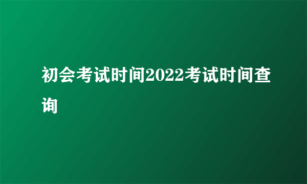 初会考试时间2022考试时间查询