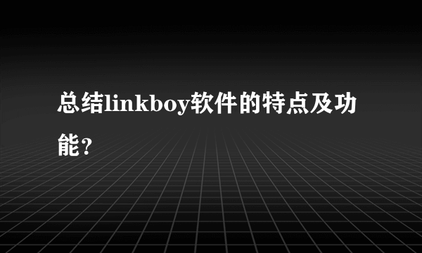 总结linkboy软件的特点及功能？