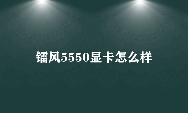 镭风5550显卡怎么样