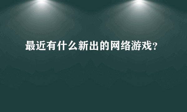 最近有什么新出的网络游戏？