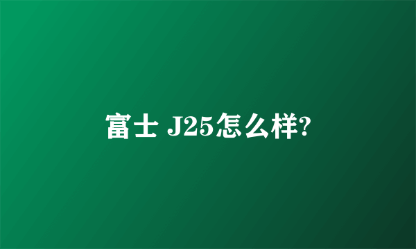 富士 J25怎么样?