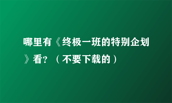 哪里有《终极一班的特别企划》看？（不要下载的）