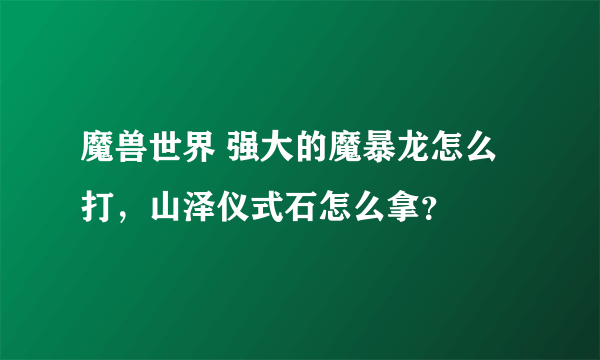 魔兽世界 强大的魔暴龙怎么打，山泽仪式石怎么拿？