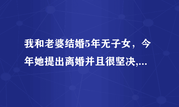 我和老婆结婚5年无子女，今年她提出离婚并且很坚决,夫妻感情并没有彼此讨厌,老婆说现在不爱我了？