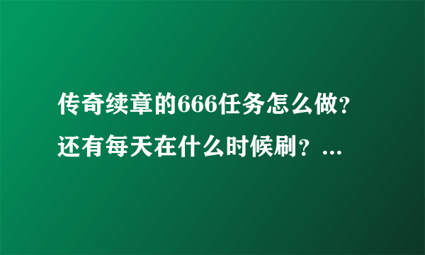 传奇续章的666任务怎么做？还有每天在什么时候刷？都刷在什么地方？每天的地下商人都要什么同学？要详...