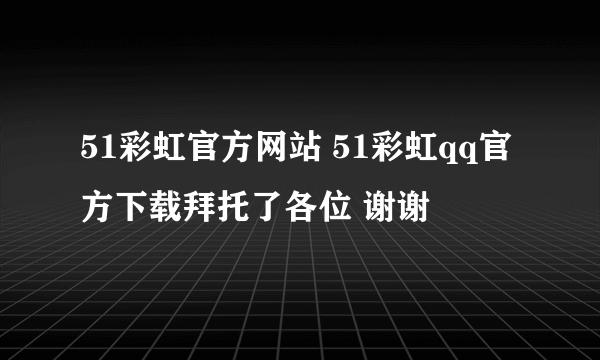 51彩虹官方网站 51彩虹qq官方下载拜托了各位 谢谢